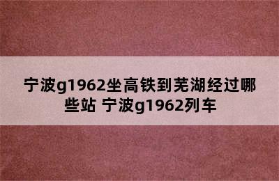 宁波g1962坐高铁到芜湖经过哪些站 宁波g1962列车